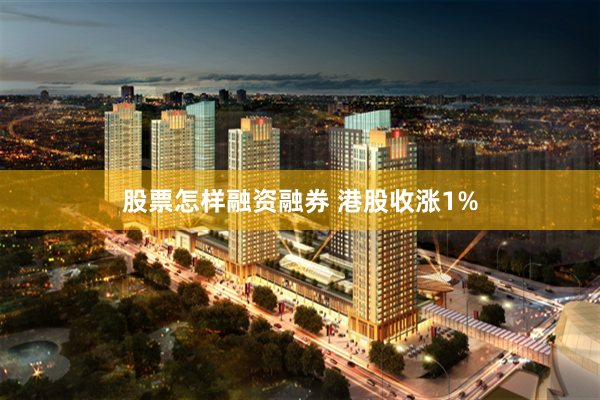 股票怎样融资融券 港股收涨1%