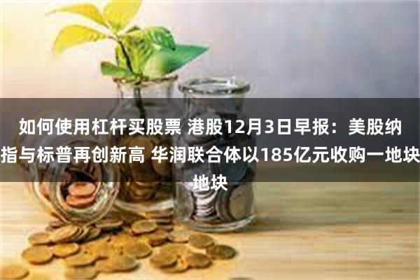 如何使用杠杆买股票 港股12月3日早报：美股纳指与标普再创新高 华润联合体以185亿元收购一地块