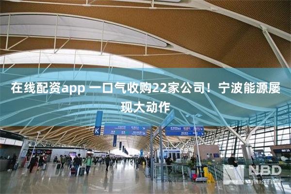在线配资app 一口气收购22家公司！宁波能源屡现大动作