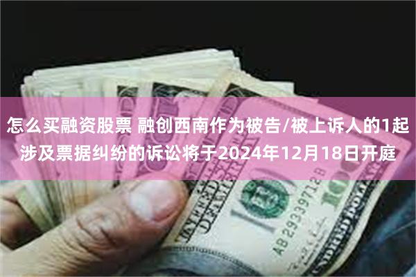 怎么买融资股票 融创西南作为被告/被上诉人的1起涉及票据纠纷的诉讼将于2024年12月18日开庭