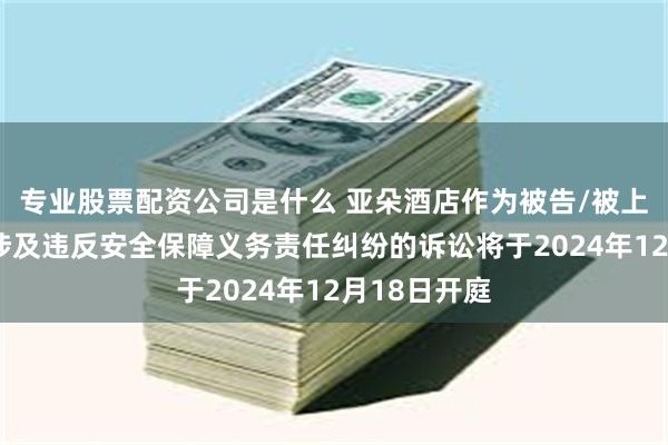 专业股票配资公司是什么 亚朵酒店作为被告/被上诉人的1起涉及违反安全保障义务责任纠纷的诉讼将于2024年12月18日开庭