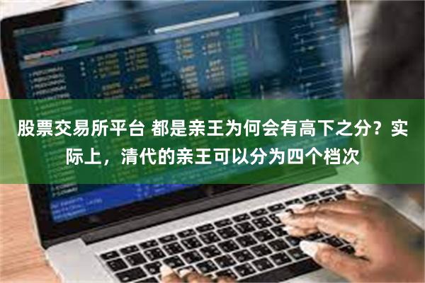 股票交易所平台 都是亲王为何会有高下之分？实际上，清代的亲王可以分为四个档次