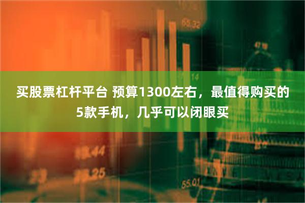 买股票杠杆平台 预算1300左右，最值得购买的5款手机，几乎可以闭眼买