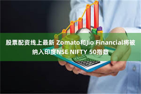 股票配资线上最新 Zomato和Jio Financial将被纳入印度NSE NIFTY 50指数