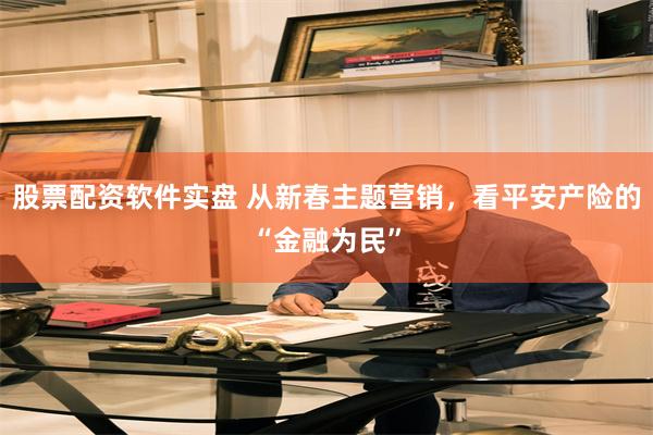 股票配资软件实盘 从新春主题营销，看平安产险的“金融为民”