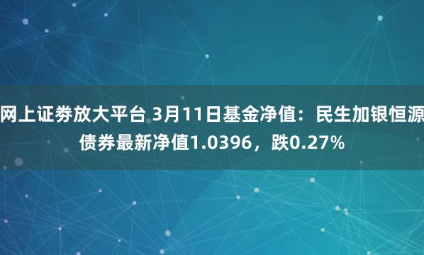 网上证劵放大平台 3月11日基金净值：民生加银恒源债券最新净值1.0396，跌0.27%
