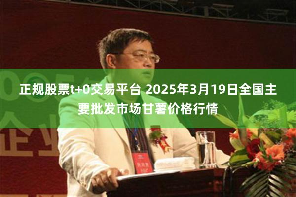 正规股票t+0交易平台 2025年3月19日全国主要批发市场甘薯价格行情