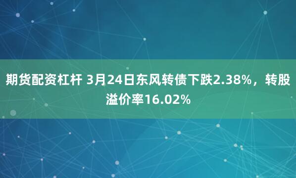 期货配资杠杆 3月24日东风转债下跌2.38%，转股溢价率16.02%