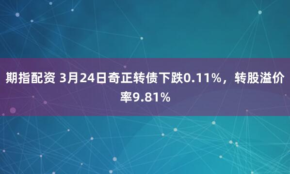 期指配资 3月24日奇正转债下跌0.11%，转股溢价率9.81%