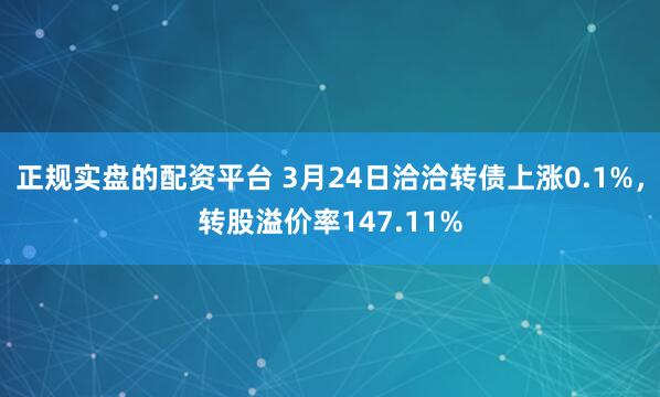 正规实盘的配资平台 3月24日洽洽转债上涨0.1%，转股溢价率147.11%