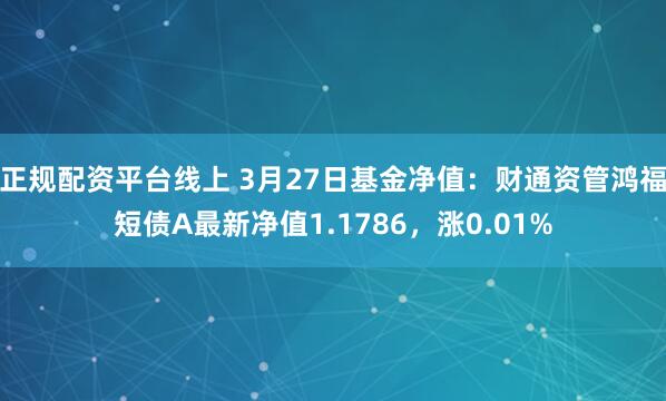 正规配资平台线上 3月27日基金净值：财通资管鸿福短债A最新净值1.1786，涨0.01%