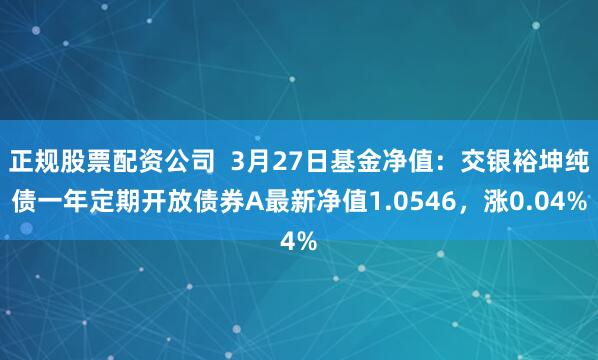 正规股票配资公司  3月27日基金净值：交银裕坤纯债一年定期开放债券A最新净值1.0546，涨0.04%