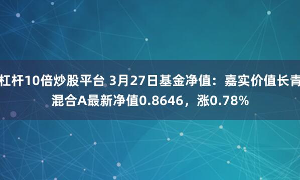 杠杆10倍炒股平台 3月27日基金净值：嘉实价值长青混合A最新净值0.8646，涨0.78%