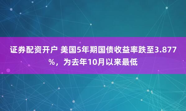 证券配资开户 美国5年期国债收益率跌至3.877%，为去年10月以来最低