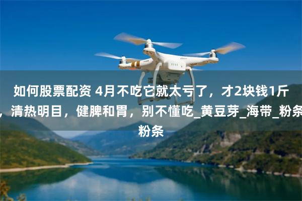 如何股票配资 4月不吃它就太亏了，才2块钱1斤，清热明目，健脾和胃，别不懂吃_黄豆芽_海带_粉条