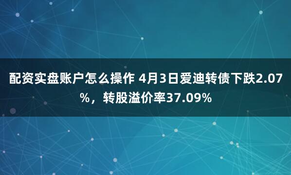 配资实盘账户怎么操作 4月3日爱迪转债下跌2.07%，转股溢价率37.09%