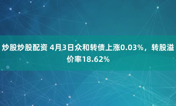 炒股炒股配资 4月3日众和转债上涨0.03%，转股溢价率18.62%