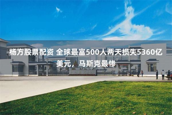 杨方股票配资 全球最富500人两天损失5360亿美元，马斯克最惨