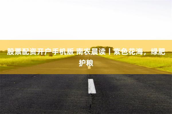 股票配资开户手机版 南农晨读丨紫色花海，绿肥护粮