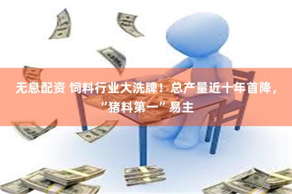 无息配资 饲料行业大洗牌！总产量近十年首降，“猪料第一”易主