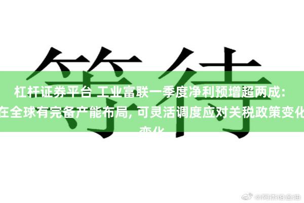 杠杆证券平台 工业富联一季度净利预增超两成: 在全球有完备产能布局, 可灵活调度应对关税政策变化