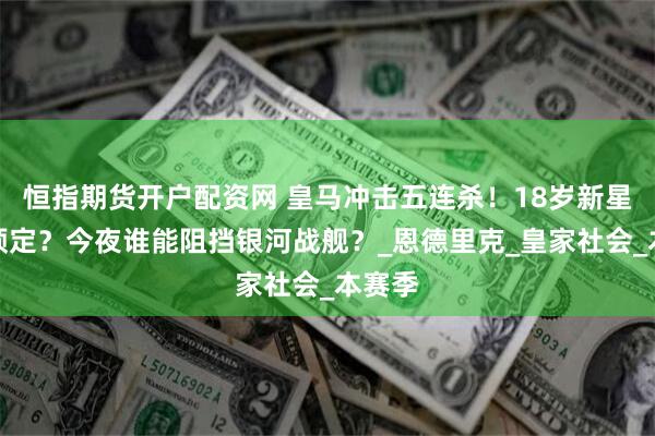 恒指期货开户配资网 皇马冲击五连杀！18岁新星首发预定？今夜谁能阻挡银河战舰？_恩德里克_皇家社会_本赛季