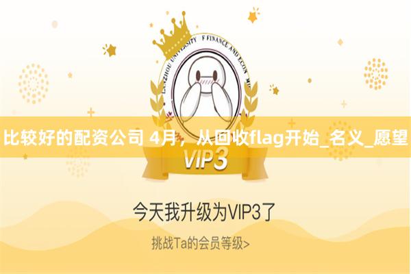 比较好的配资公司 4月，从回收flag开始_名义_愿望