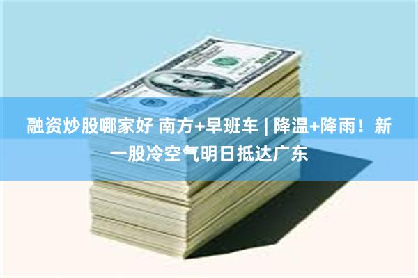 融资炒股哪家好 南方+早班车 | 降温+降雨！新一股冷空气明日抵达广东