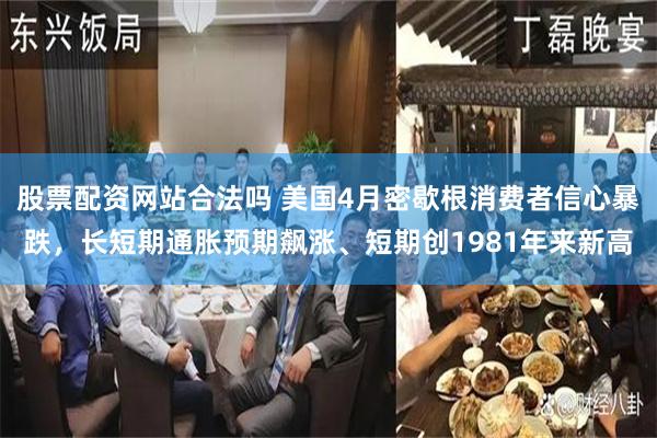 股票配资网站合法吗 美国4月密歇根消费者信心暴跌，长短期通胀预期飙涨、短期创1981年来新高