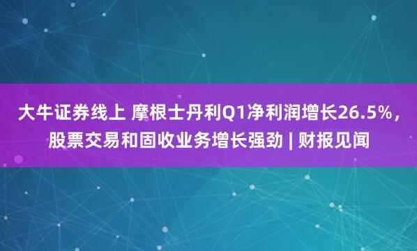大牛证券线上 摩根士丹利Q1净利润增长26.5%，股票交易和固收业务增长强劲 | 财报见闻
