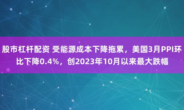 股市杠杆配资 受能源成本下降拖累，美国3月PPI环比下降0.4%，创2023年10月以来最大跌幅