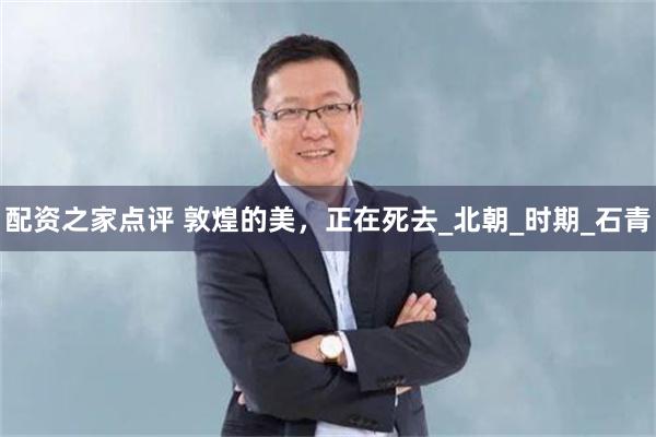 配资之家点评 敦煌的美，正在死去_北朝_时期_石青