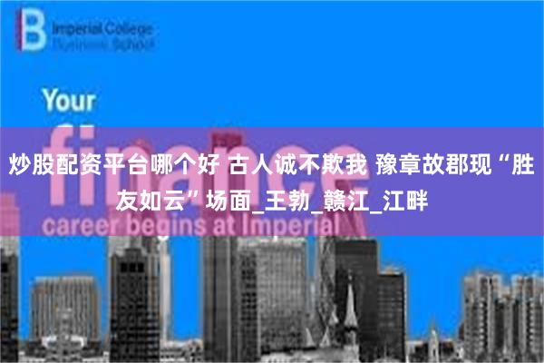炒股配资平台哪个好 古人诚不欺我 豫章故郡现“胜友如云”场面_王勃_赣江_江畔