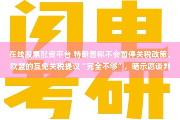 在线股票配资平台 特朗普称不会暂停关税政策、欧盟的互免关税提议“完全不够”，暗示愿谈判