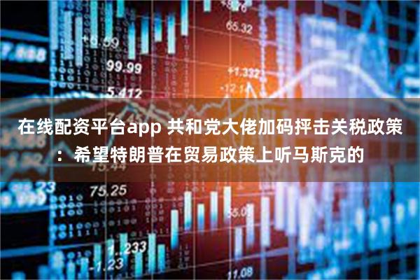 在线配资平台app 共和党大佬加码抨击关税政策：希望特朗普在贸易政策上听马斯克的