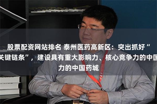 股票配资网站排名 泰州医药高新区：突出抓好“四大关键链条”，建设具有重大影响力、核心竞争力的中国药城