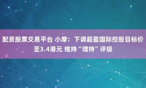 配资股票交易平台 小摩：下调超盈国际控股目标价至3.4港元 维持“增持”评级