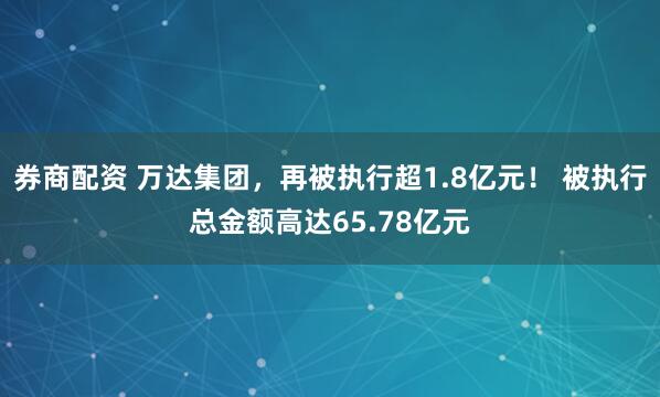 券商配资 万达集团，再被执行超1.8亿元！ 被执行总金额高达65.78亿元