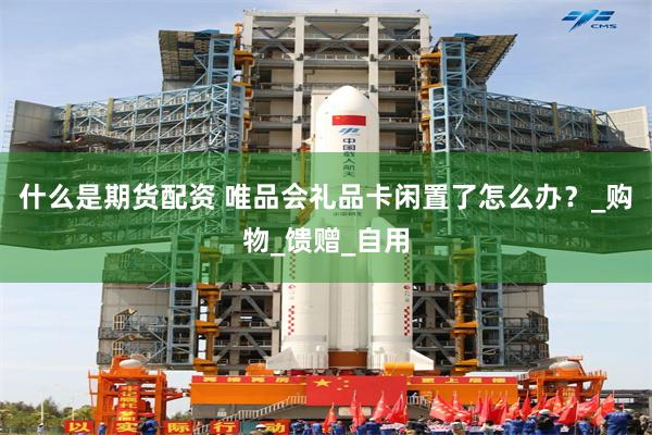 什么是期货配资 唯品会礼品卡闲置了怎么办？_购物_馈赠_自用