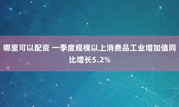 哪里可以配资 一季度规模以上消费品工业增加值同比增长5.2%