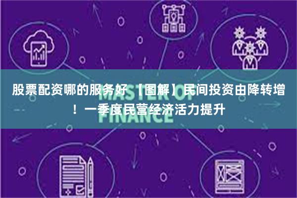 股票配资哪的服务好 【图解】民间投资由降转增！一季度民营经济活力提升