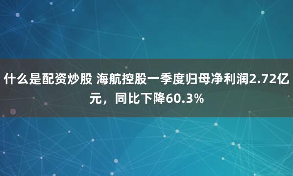 什么是配资炒股 海航控股一季度归母净利润2.72亿元，同比下降60.3%