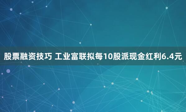 股票融资技巧 工业富联拟每10股派现金红利6.4元