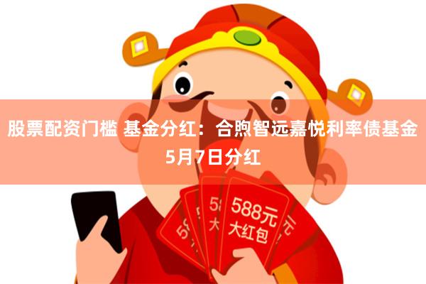 股票配资门槛 基金分红：合煦智远嘉悦利率债基金5月7日分红