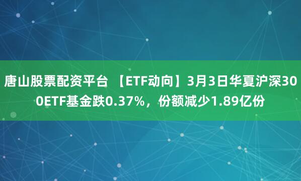 唐山股票配资平台 【ETF动向】3月3日华夏沪深300ETF基金跌0.37%，份额减少1.89亿份