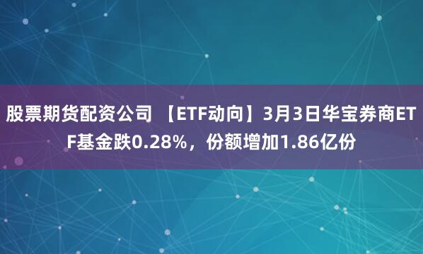 股票期货配资公司 【ETF动向】3月3日华宝券商ETF基金跌0.28%，份额增加1.86亿份