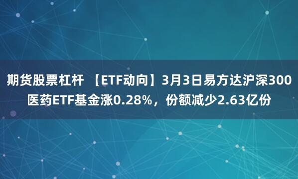 期货股票杠杆 【ETF动向】3月3日易方达沪深300医药ETF基金涨0.28%，份额减少2.63亿份