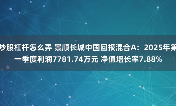 炒股杠杆怎么弄 景顺长城中国回报混合A：2025年第一季度利润7781.74万元 净值增长率7.88%