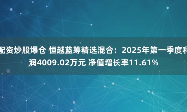 配资炒股爆仓 恒越蓝筹精选混合：2025年第一季度利润4009.02万元 净值增长率11.61%