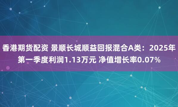 香港期货配资 景顺长城顺益回报混合A类：2025年第一季度利润1.13万元 净值增长率0.07%